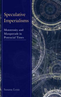 Speculative Imperialisms: Monstrosity and Masquerade in Postracial Times by Susana Loza