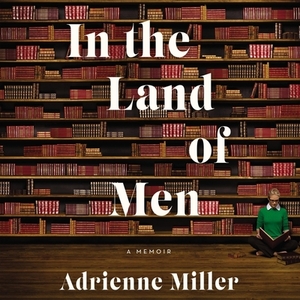 In the Land of Men: A Memoir by Adrienne Miller