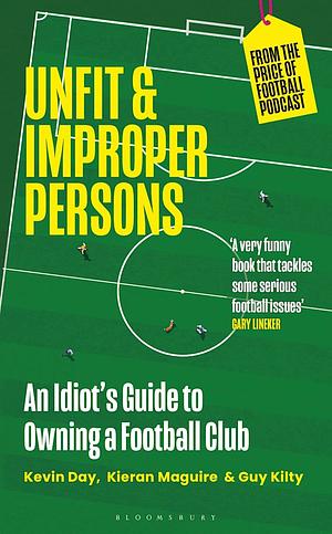 Unfit and Improper Persons: An Idiot's Guide to Owning a Football Club FROM THE PRICE OF FOOTBALL PODCAST by Kieran Maguire, Guy Kilty, Kevin Day