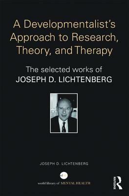 A Developmentalist's Approach to Research, Theory, and Therapy: The selected works of Joseph Lichtenberg by Joseph D. Lichtenberg