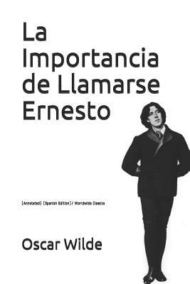 La Importancia de Llamarse Ernesto: (annotated) (Spanish Edition)/ Worldwide Classics by Oscar Wilde