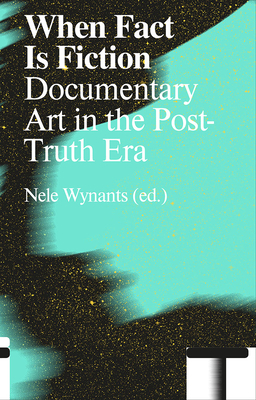 When Fact Is Fiction: Documentary Art in the Post-Truth Era by Nele Wynants
