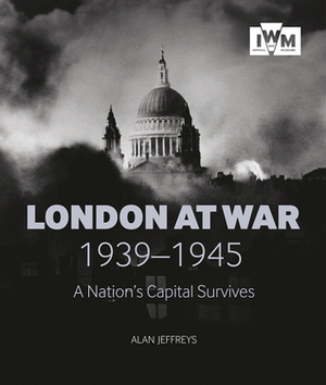 London at War 1939-1945: A Nation's Capital Survives by Alan Jeffreys