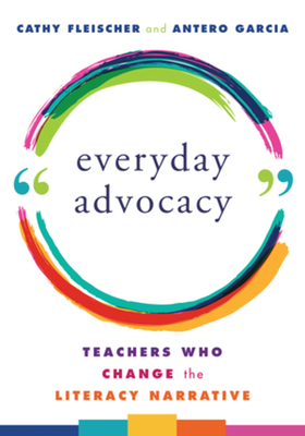 Everyday Advocacy: Teachers Who Change the Literacy Narrative by Antero Garcia, Cathy Fleischer