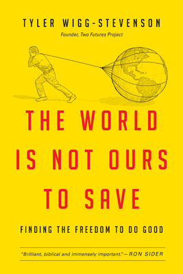 The World Is Not Ours to Save: Finding the Freedom to Do Good by Tyler Wigg-Stevenson