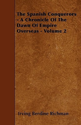 The Spanish Conquerors - A Chronicle Of The Dawn Of Empire Overseas - Volume 2 by Irving Berdine Richman