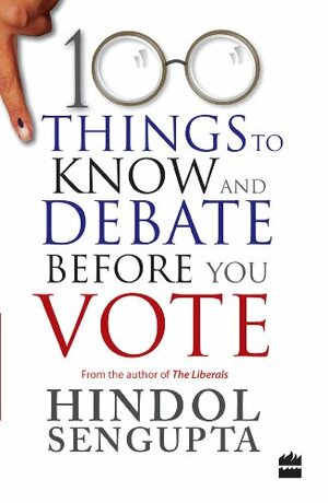 100 Things to Know and Debate Before You Vote by Hindol Sengupta