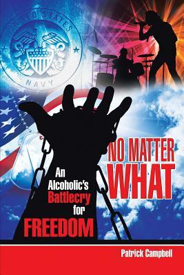 No Matter What, An Alcoholic's Battlecry For Freedom by Patrick Campbell