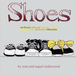 Shoes: What They Are and How to Wear Them by Raquel Underwood, Ryan Underwood
