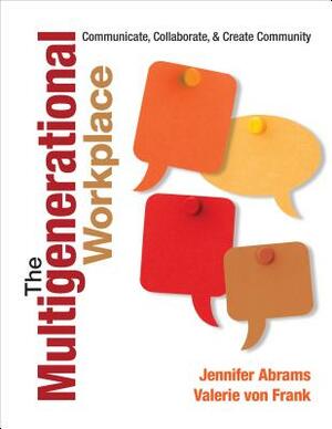 The Multigenerational Workplace: Communicate, Collaborate, and Create Community by Jennifer B. Abrams, Valerie Von Frank