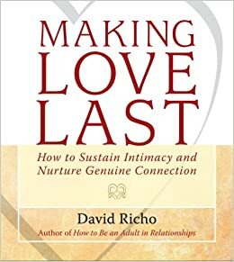 Making Love Last: How to Sustain Intimacy and Nurture Genuine Connection by David Richo
