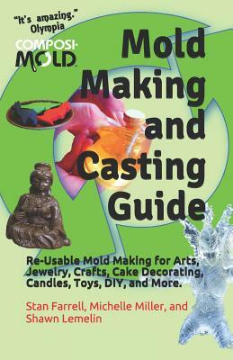 Mold Making and Casting Guide: Re-Usable Mold Making for Arts, Jewelry, Crafts, Cake Decorating, Candles, Toys, DIY, and More. by Shawn Lemelin, Stan Farrell, Michelle Miller