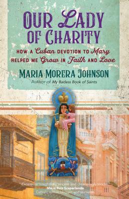 Our Lady of Charity: How a Cuban Devotion to Mary Helped Me Grow in Faith and Love by Maria Morera Johnson