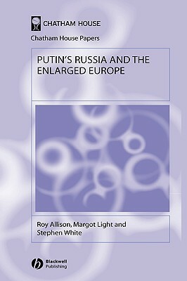 Putin's Russia and the Enlarged Europe by Roy Allison, Margot Light, Stephen White