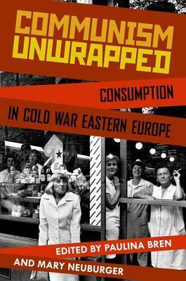 Communism Unwrapped: Consumption in Cold War Eastern Europe by Małgorzata Mazurek, Kate Brown, Karl Brown, Tamas Dombos, Patrick Hyder Patterson, Jill Massino, Mary Neuburger, Brigitte Le Normand, Rossitza Guentcheva, Katherine Pence, Mark Keck-Szajbel, Wendy Bracewell, Paulina Bren, Narcis Tulbure, Kacper Pobłocki, Lena Pellandini-Simanyi