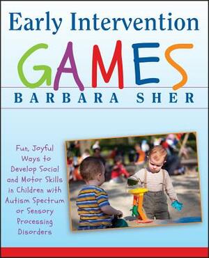 Early Intervention Games: Fun, Joyful Ways to Develop Social and Motor Skills in Children with Autism Spectrum or Sensory Processing Disorders by Barbara Sher