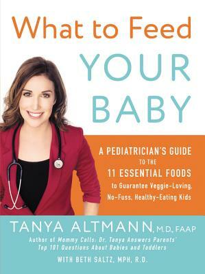 What to Feed Your Baby: A Pediatrician's Guide to the 11 Essential Foods to Guarantee Veggie-Loving, No-Fuss, Healthy-Eating Kids by Tanya Altmann