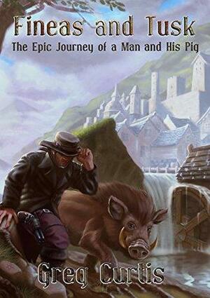 Fineas and Tusk: The Epic Journey Of A Man And His Pig by Greg Curtis