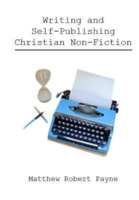 Writing and Self Publishing Christian Nonfiction: Simple Tips to Streamline Your First Book! by Matthew Robert Payne