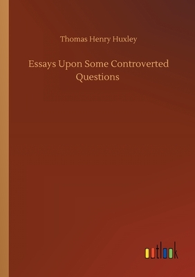 Essays Upon Some Controverted Questions by Thomas Henry Huxley