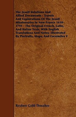 The Jesuit Relations And Allied Documents - Travels And Explorations Of The Jesuit Missionaries In New France 1610-1791 - The Original French, Latin, by Reuben Gold Thwaites