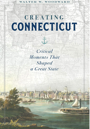 Creating Connecticut: Critical Moments That Shaped a Great State by Walter W. Woodward