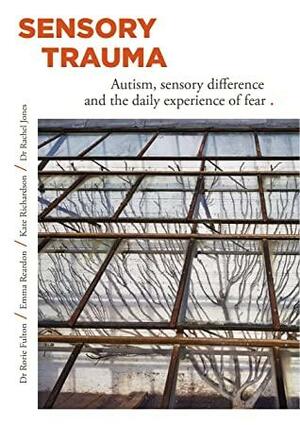 Sensory Trauma: AUTISM, SENSORY DIFFERENCE AND THE DAILY EXPERIENCE OF FEAR by Kate Richardson, Emma Reardon, Rorie Fulton, Rachel Jones