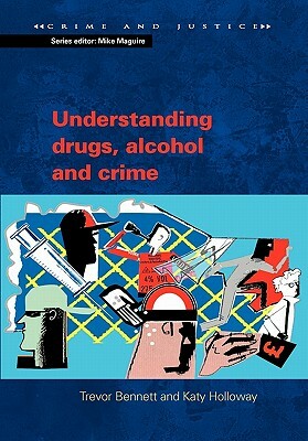 Understanding Drugs, Alcohol and Crime by Trevor Bennett
