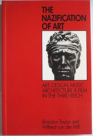 The Nazification of Art: Art, Design, Music, Architecture and Film in the Third Reich by Brandon Taylor, Wilfried van der Will