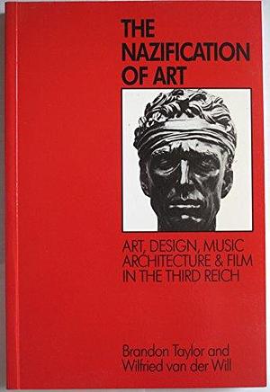 The Nazification of Art: Art, Design, Music, Architecture and Film in the Third Reich by Wilfried van der Will, Brandon Taylor