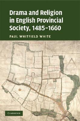 Drama and Religion in English Provincial Society, 1485-1660 by Paul Whitfield White