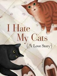 I Hate My Cats (a Love Story): (cat Book for Kids, Picture Book about Pets) by Davide Calì