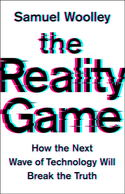The Reality Game: How the Next Wave of Technology Will Break the Truth by Samuel Woolley