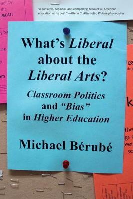 What's Liberal about the Liberal Arts?: Classroom Politics and "bias" in Higher Education by Michael Bérubé