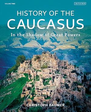 History of the Caucasus: Volume 2: In the Shadow of Great Powers by Christoph Baumer