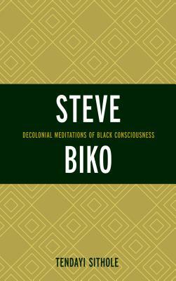Steve Biko: Decolonial Meditations of Black Consciousness by Tendayi Sithole