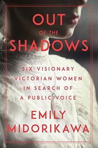 Out of the Shadows : Six Visionary Victorian Women in Search of a Public Voice by Emily Midorikawa