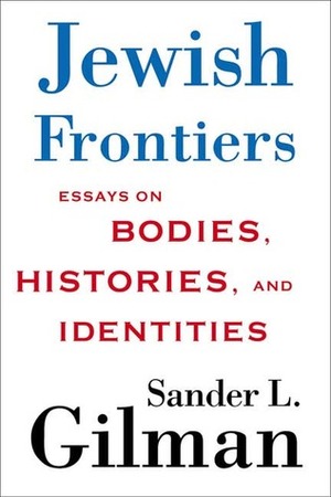 Jewish Frontiers: Essays on Bodies, Histories, and Identities by Sander L. Gilman