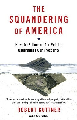 The Squandering of America: How the Failure of Our Politics Undermines Our Prosperity by Robert Kuttner