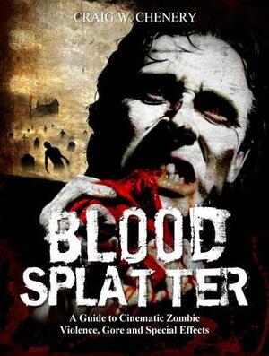 Blood Splatter: A Guide to Cinematic Zombie Violence, Gore and Special Effects by Craig W. Chenery