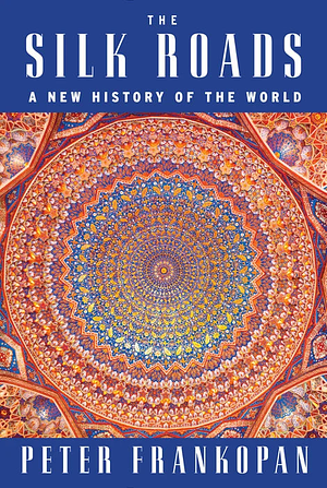 The Silk Roads: A New History of the World by Peter Frankopan