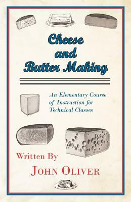 Cheese and Butter Making - An Elementary Course of Instruction for Technical Classes by John Oliver