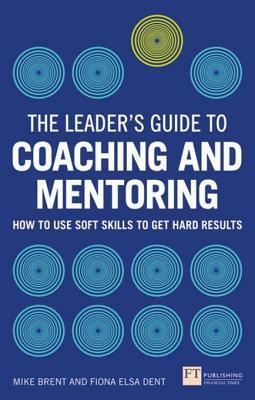 The Leader's Guide to Coaching & Mentoring: How to Use Soft Skills to Get Hard Results by Mike Brent, Fiona Dent