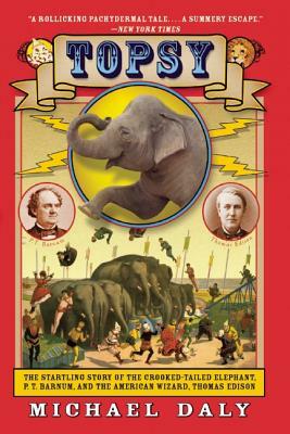 Topsy: The Startling Story of the Crooked-Tailed Elephant, P.T. Barnum, and the American Wizard, Thomas Edison by Michael Daly