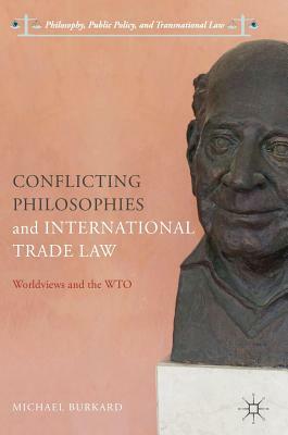 Conflicting Philosophies and International Trade Law: Worldviews and the Wto by Michael Burkard
