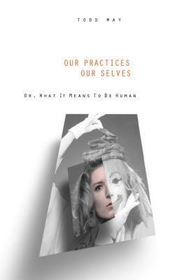 Our Practices, Our Selves: Or What It Means to Be Human by Todd May