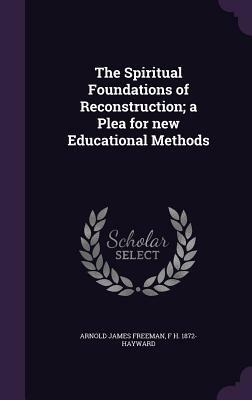 The Spiritual Foundations of Reconstruction; A Plea for New Educational Methods by Arnold James Freeman, F. H. 1872- Hayward