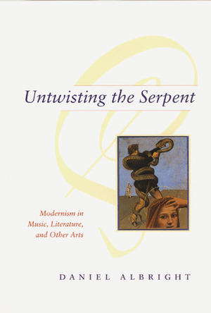 Untwisting the Serpent: Modernism in Music, Literature, and Other Arts by Daniel Albright