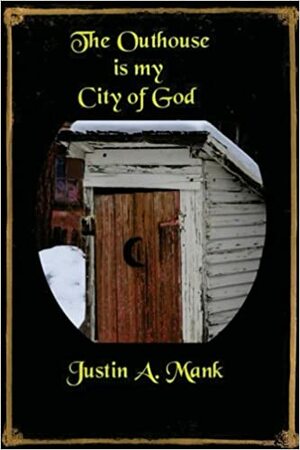 The Outhouse is my City of God by Justin A. Mank