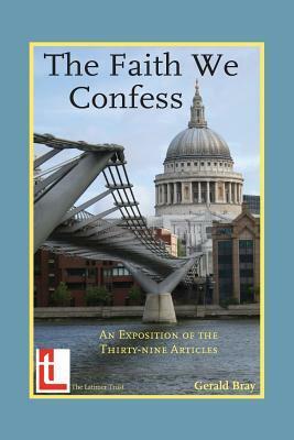 The Faith We Confess: An Exposition of the Thirty-Nine Articles by Gerald L. Bray
